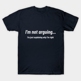 I’m not arguing, I’m just explaining why I’m right T-Shirt